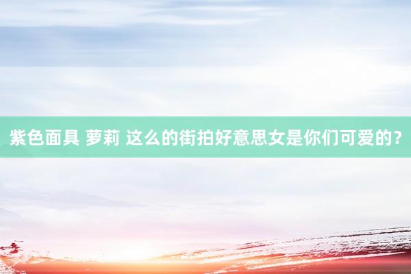 紫色面具 萝莉 这么的街拍好意思女是你们可爱的？
