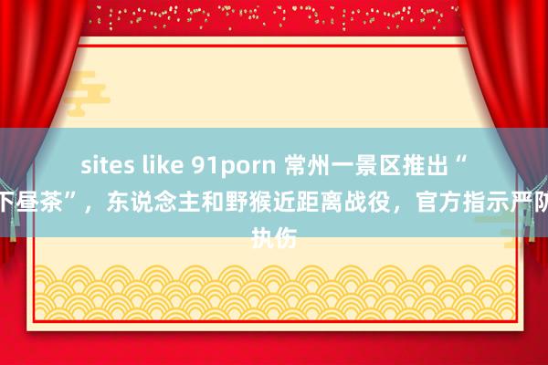 sites like 91porn 常州一景区推出“吗喽下昼茶”，东说念主和野猴近距离战役，官方指示严防执伤