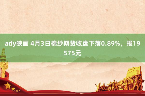 ady映画 4月3日棉纱期货收盘下落0.89%，报19575元