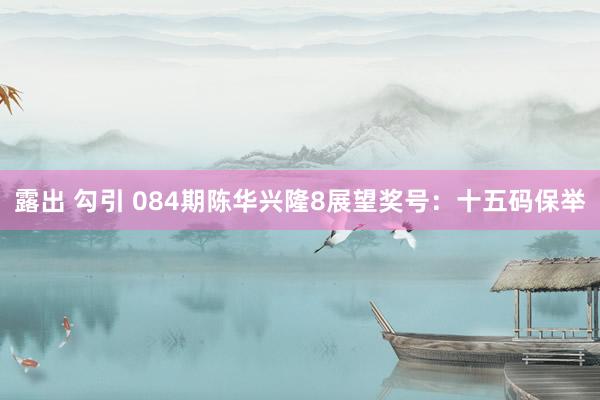 露出 勾引 084期陈华兴隆8展望奖号：十五码保举