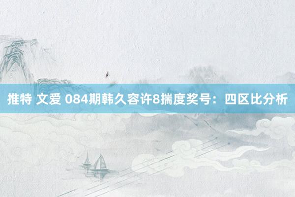 推特 文爱 084期韩久容许8揣度奖号：四区比分析