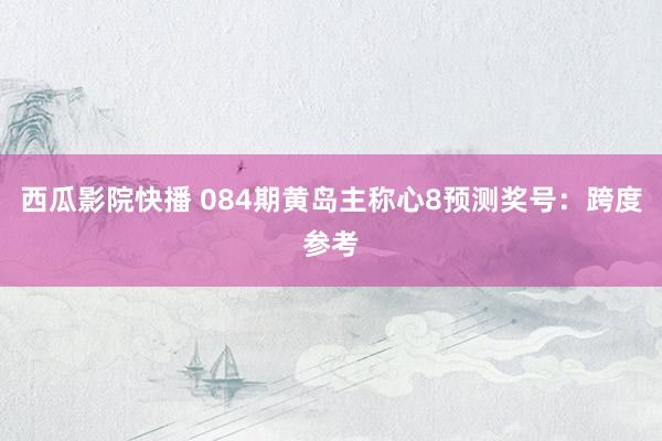 西瓜影院快播 084期黄岛主称心8预测奖号：跨度参考