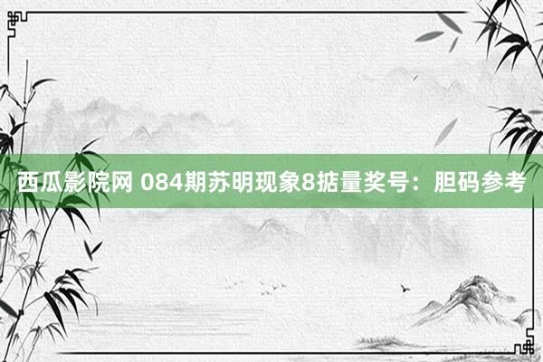 西瓜影院网 084期苏明现象8掂量奖号：胆码参考