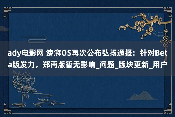 ady电影网 滂湃OS再次公布弘扬通报：针对Beta版发力，郑再版暂无影响_问题_版块更新_用户