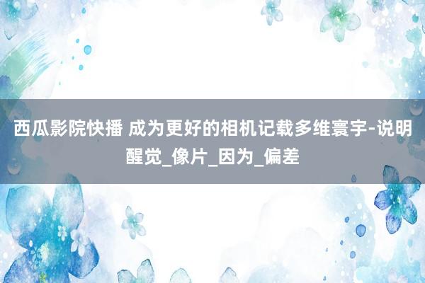西瓜影院快播 成为更好的相机记载多维寰宇-说明醒觉_像片_因为_偏差