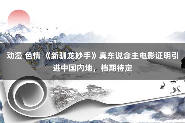 动漫 色情 《新驯龙妙手》真东说念主电影证明引进中国内地，档期待定