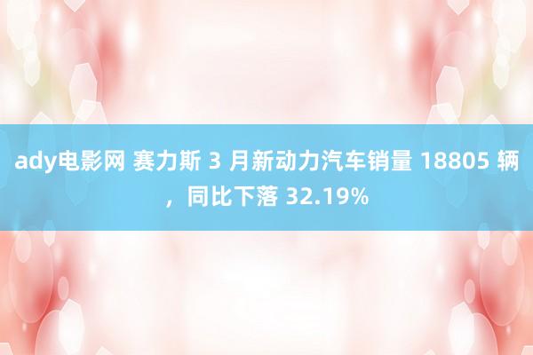 ady电影网 赛力斯 3 月新动力汽车销量 18805 辆，同比下落 32.19%