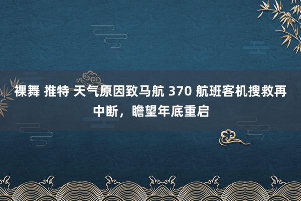 裸舞 推特 天气原因致马航 370 航班客机搜救再中断，瞻望年底重启