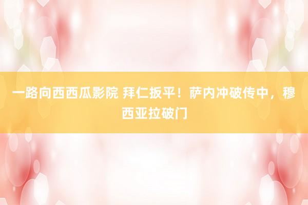 一路向西西瓜影院 拜仁扳平！萨内冲破传中，穆西亚拉破门