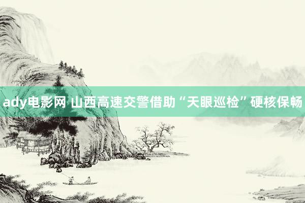 ady电影网 山西高速交警借助“天眼巡检”硬核保畅