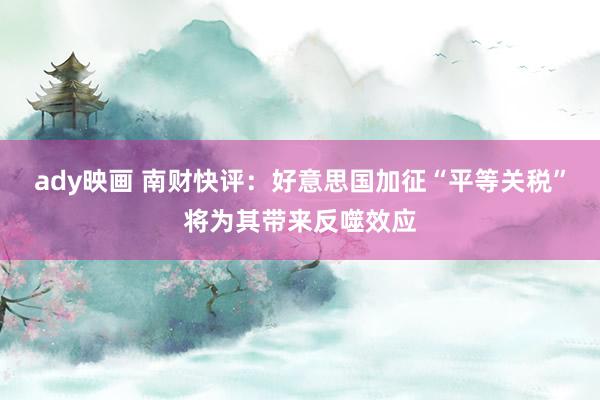 ady映画 南财快评：好意思国加征“平等关税”将为其带来反噬效应