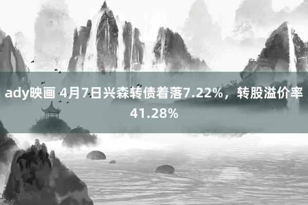 ady映画 4月7日兴森转债着落7.22%，转股溢价率41.28%