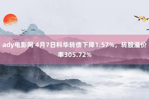 ady电影网 4月7日科华转债下降1.57%，转股溢价率305.72%