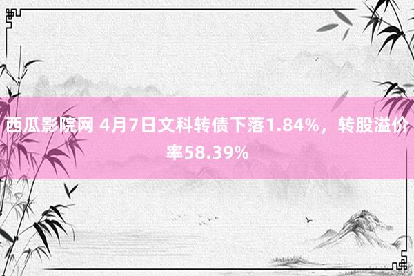 西瓜影院网 4月7日文科转债下落1.84%，转股溢价率58.39%
