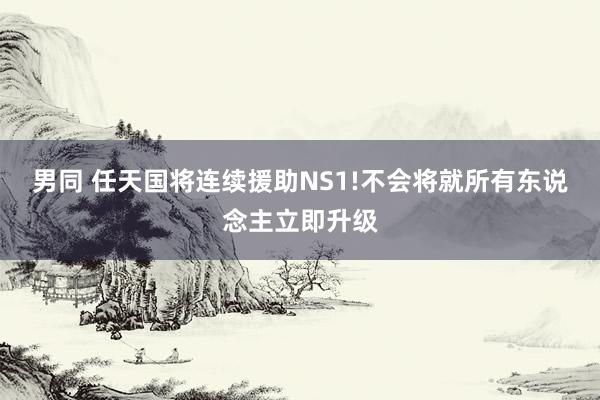 男同 任天国将连续援助NS1!不会将就所有东说念主立即升级