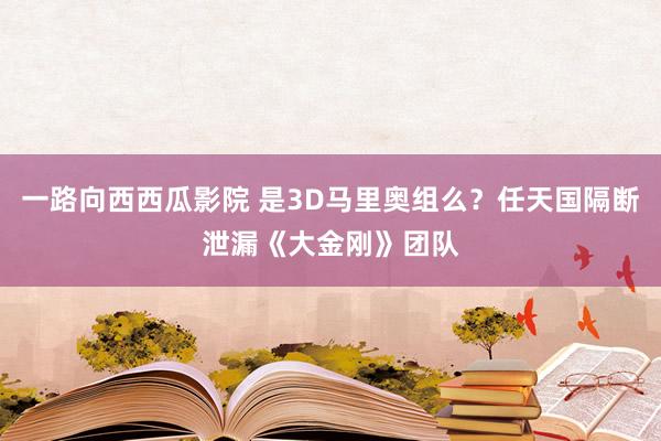 一路向西西瓜影院 是3D马里奥组么？任天国隔断泄漏《大金刚》团队