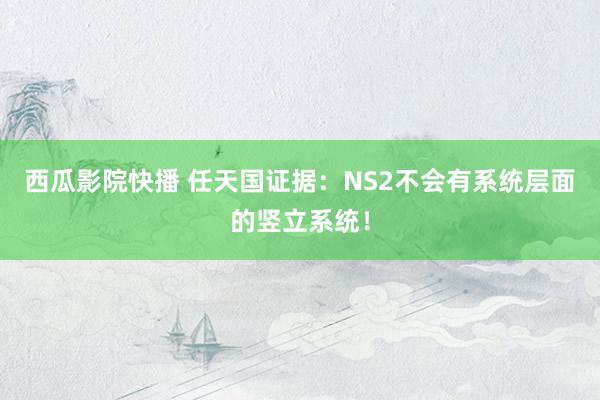 西瓜影院快播 任天国证据：NS2不会有系统层面的竖立系统！