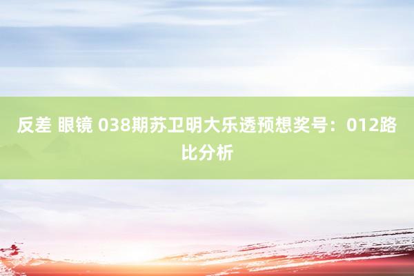 反差 眼镜 038期苏卫明大乐透预想奖号：012路比分析