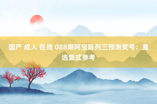 国产 成人 在线 088期阿宝陈列三预测奖号：直选复式参考