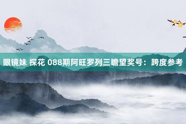 眼镜妹 探花 088期阿旺罗列三瞻望奖号：跨度参考