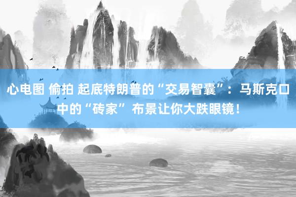 心电图 偷拍 起底特朗普的“交易智囊”：马斯克口中的“砖家” 布景让你大跌眼镜！