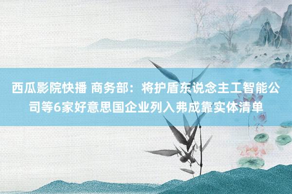 西瓜影院快播 商务部：将护盾东说念主工智能公司等6家好意思国企业列入弗成靠实体清单