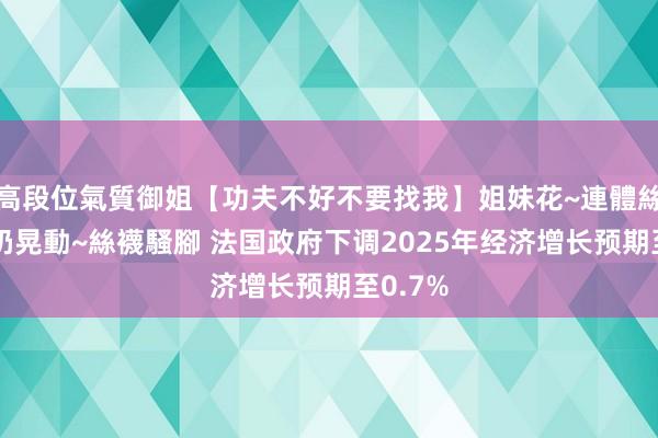 高段位氣質御姐【功夫不好不要找我】姐妹花~連體絲襪~大奶晃動~絲襪騷腳 法国政府下调2025年经济增长预期至0.7%