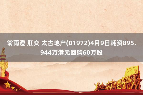 翁雨澄 肛交 太古地产(01972)4月9日耗资895.944万港元回购60万股