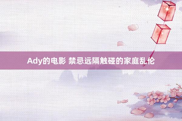Ady的电影 禁忌远隔触碰的家庭乱伦
