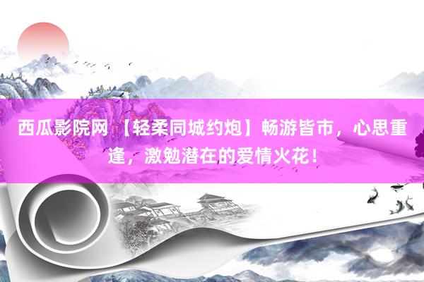 西瓜影院网 【轻柔同城约炮】畅游皆市，心思重逢，激勉潜在的爱情火花！