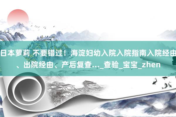 日本萝莉 不要错过！海淀妇幼入院入院指南入院经由、出院经由、产后复查..._查验_宝宝_zhen