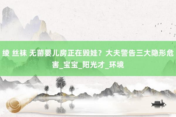 绫 丝袜 无菌婴儿房正在毁娃？大夫警告三大隐形危害_宝宝_阳光才_环境