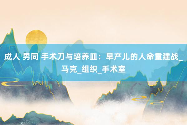 成人 男同 手术刀与培养皿：早产儿的人命重建战_马克_组织_手术室