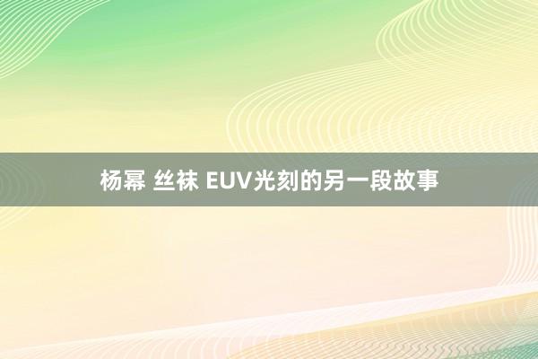 杨幂 丝袜 EUV光刻的另一段故事