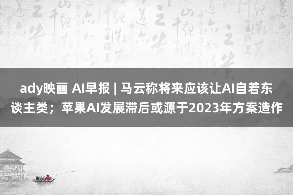 ady映画 AI早报 | 马云称将来应该让AI自若东谈主类；苹果AI发展滞后或源于2023年方案造作