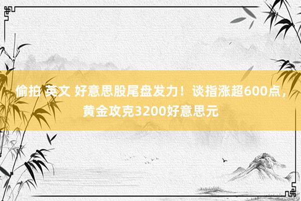 偷拍 英文 好意思股尾盘发力！谈指涨超600点，黄金攻克3200好意思元