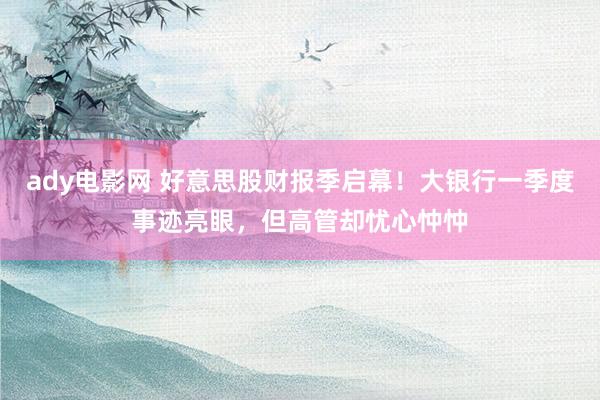 ady电影网 好意思股财报季启幕！大银行一季度事迹亮眼，但高管却忧心忡忡