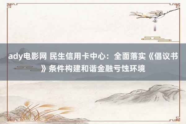 ady电影网 民生信用卡中心：全面落实《倡议书》条件构建和谐金融亏蚀环境