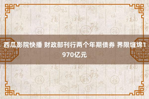 西瓜影院快播 财政部刊行两个年期债券 界限缠绵1970亿元