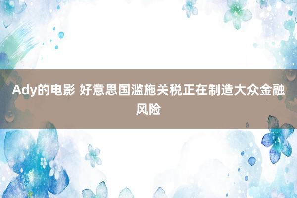 Ady的电影 好意思国滥施关税正在制造大众金融风险