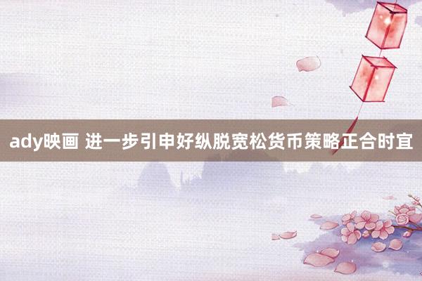 ady映画 进一步引申好纵脱宽松货币策略正合时宜