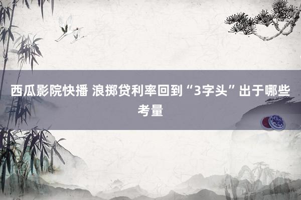 西瓜影院快播 浪掷贷利率回到“3字头”出于哪些考量