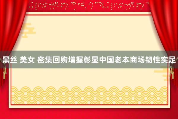 黑丝 美女 密集回购增握彰显中国老本商场韧性实足