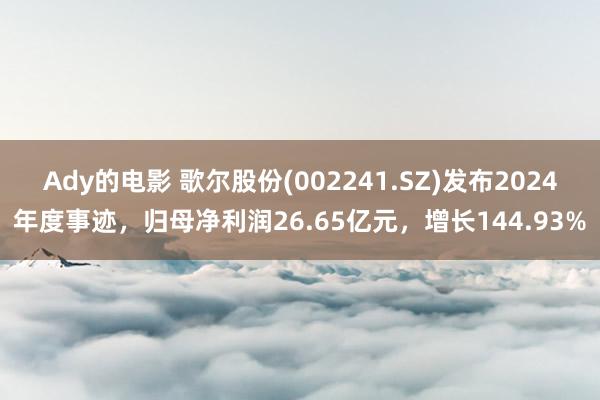 Ady的电影 歌尔股份(002241.SZ)发布2024年度事迹，归母净利润26.65亿元，增长144.93%
