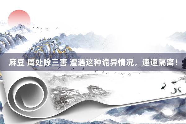 麻豆 周处除三害 遭遇这种诡异情况，速速隔离！