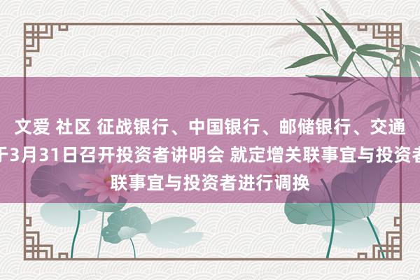 文爱 社区 征战银行、中国银行、邮储银行、交通银行：将于3月31日召开投资者讲明会 就定增关联事宜与投资者进行调换