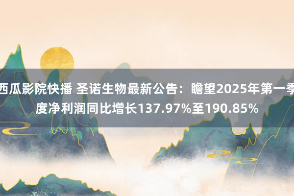西瓜影院快播 圣诺生物最新公告：瞻望2025年第一季度净利润同比增长137.97%至190.85%