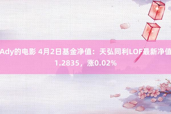 Ady的电影 4月2日基金净值：天弘同利LOF最新净值1.2835，涨0.02%
