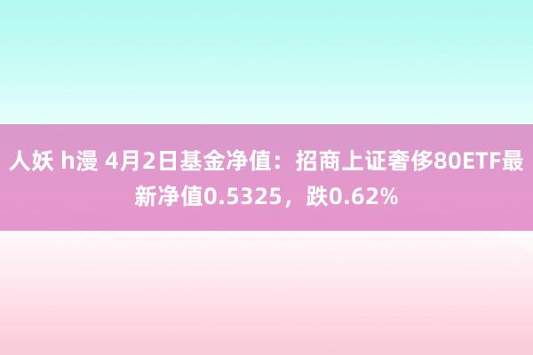 人妖 h漫 4月2日基金净值：招商上证奢侈80ETF最新净值0.5325，跌0.62%