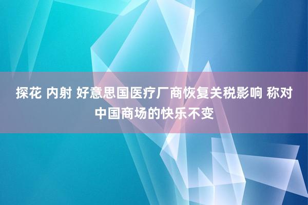 探花 内射 好意思国医疗厂商恢复关税影响 称对中国商场的快乐不变
